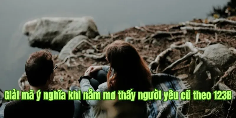 Giải mã ý nghĩa khi nằm mơ thấy người yêu cũ theo 123B